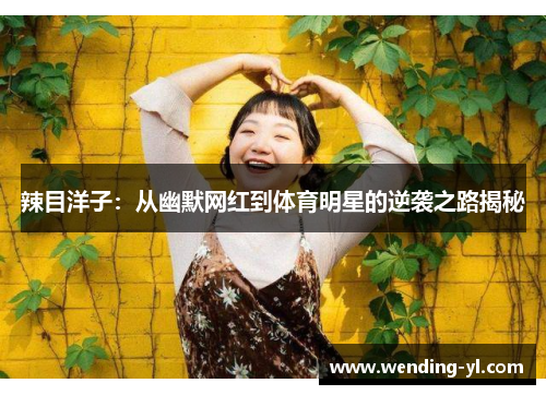 辣目洋子：从幽默网红到体育明星的逆袭之路揭秘