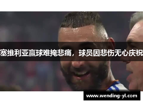 塞维利亚赢球难掩悲痛，球员因悲伤无心庆祝