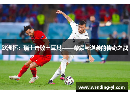 欧洲杯：瑞士击败土耳其——荣耀与逆袭的传奇之战