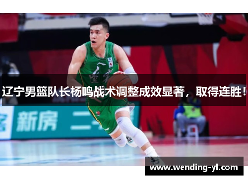 辽宁男篮队长杨鸣战术调整成效显著，取得连胜！